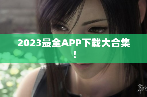 2023最全APP下载大合集！