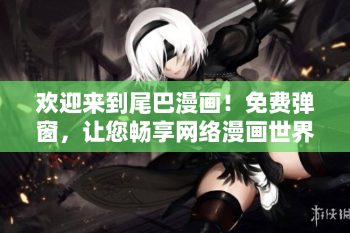 欢迎来到尾巴漫画！免费弹窗，让您畅享网络漫画世界