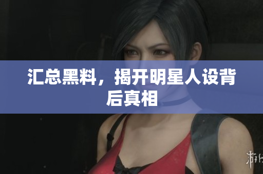 汇总黑料，揭开明星人设背后真相