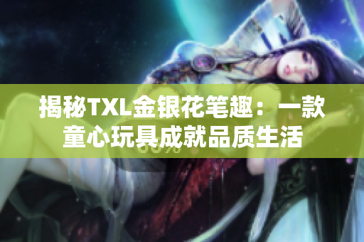 揭秘TXL金银花笔趣：一款童心玩具成就品质生活