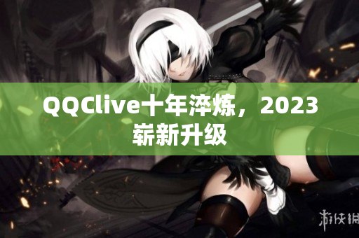 QQClive十年淬炼，2023崭新升级