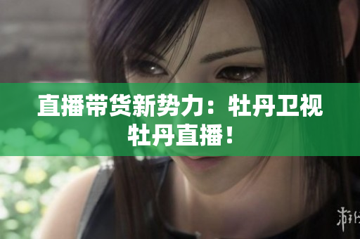 直播带货新势力：牡丹卫视牡丹直播！