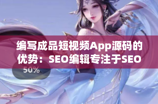 编写成品短视频App源码的优势：SEO编辑专注于SEO优化的文章