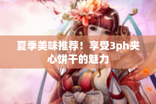夏季美味推荐！享受3ph夹心饼干的魅力