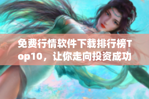 免费行情软件下载排行榜Top10，让你走向投资成功！