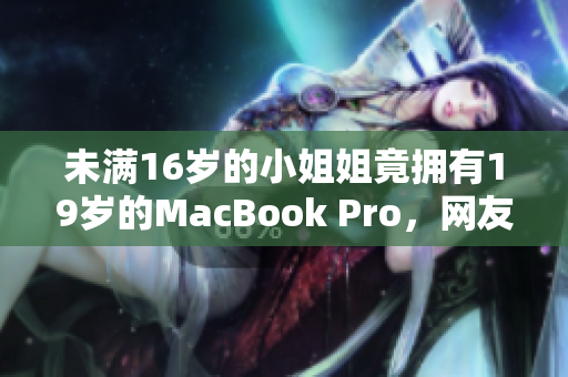 未满16岁的小姐姐竟拥有19岁的MacBook Pro，网友惊叹！