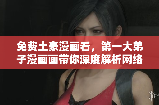 免费土豪漫画看，第一大弟子漫画画带你深度解析网络文化