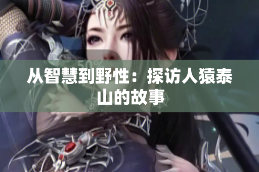 从智慧到野性：探访人猿泰山的故事