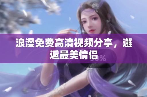 浪漫免费高清视频分享，邂逅最美情侣