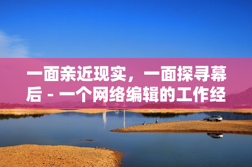 一面亲近现实，一面探寻幕后 - 一个网络编辑的工作经历