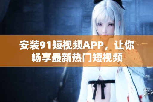 安装91短视频APP，让你畅享最新热门短视频