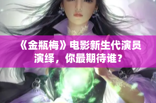 《金瓶梅》电影新生代演员演绎，你最期待谁？