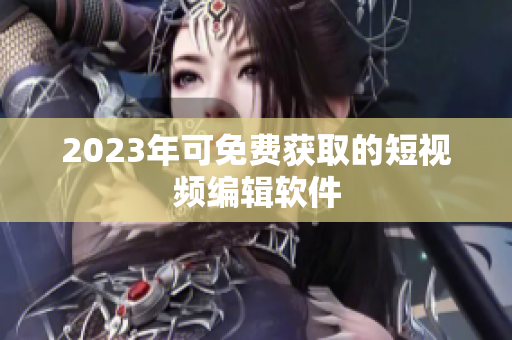 2023年可免费获取的短视频编辑软件