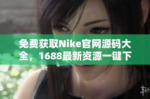 免费获取Nike官网源码大全，1688最新资源一键下载