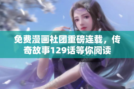 免费漫画社团重磅连载，传奇故事129话等你阅读