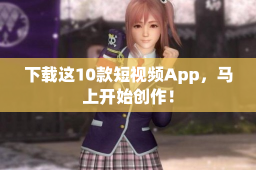 下载这10款短视频App，马上开始创作！