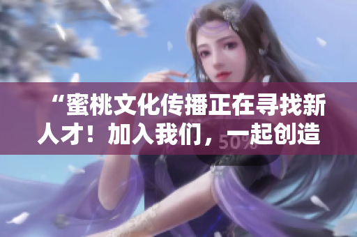 “蜜桃文化传播正在寻找新人才！加入我们，一起创造美好未来。”