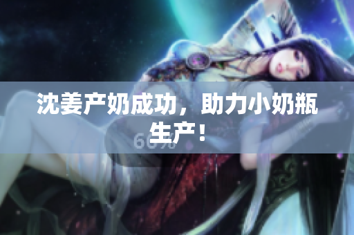 沈姜产奶成功，助力小奶瓶生产！
