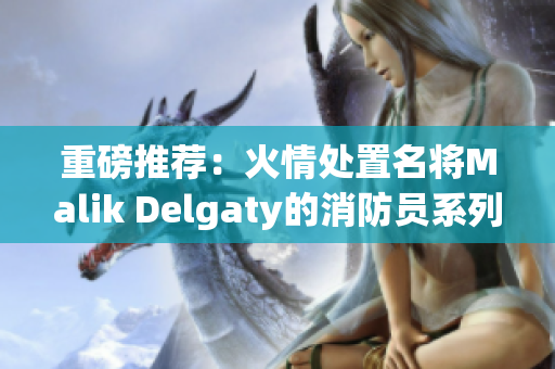 重磅推荐：火情处置名将Malik Delgaty的消防员系列