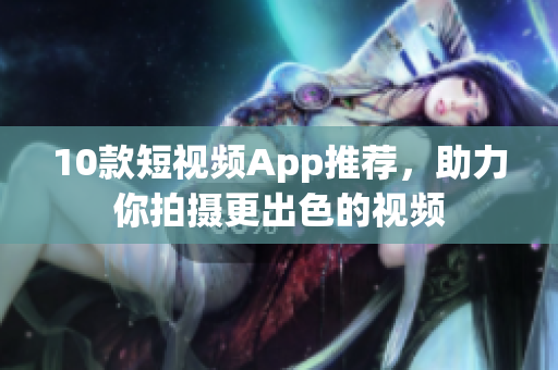 10款短视频App推荐，助力你拍摄更出色的视频