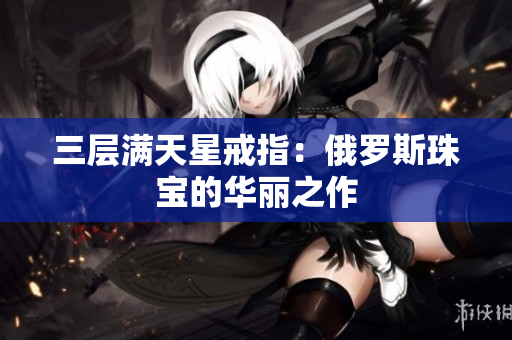 三层满天星戒指：俄罗斯珠宝的华丽之作