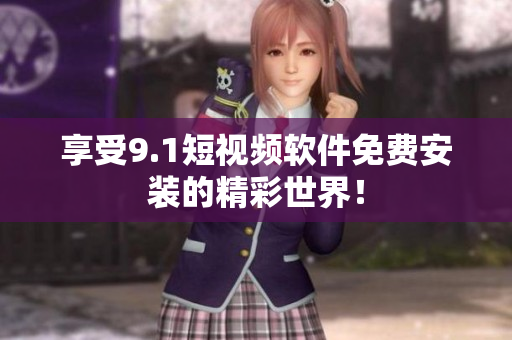 享受9.1短视频软件免费安装的精彩世界！