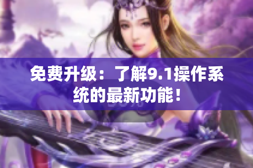 免费升级：了解9.1操作系统的最新功能！