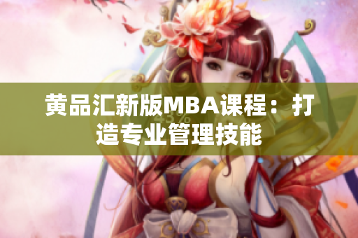 黄品汇新版MBA课程：打造专业管理技能