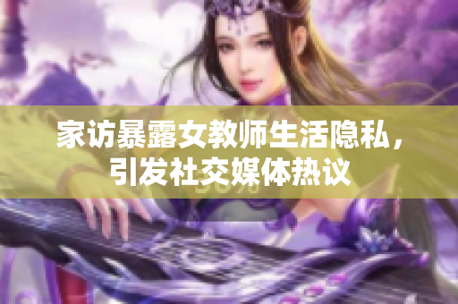 家访暴露女教师生活隐私，引发社交媒体热议
