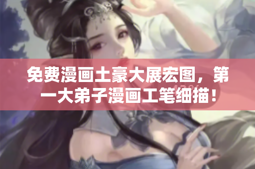 免费漫画土豪大展宏图，第一大弟子漫画工笔细描！
