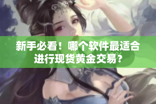 新手必看！哪个软件最适合进行现货黄金交易？