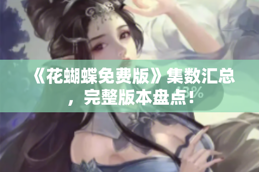 《花蝴蝶免费版》集数汇总，完整版本盘点！