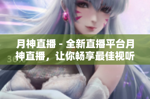 月神直播 - 全新直播平台月神直播，让你畅享最佳视听体验