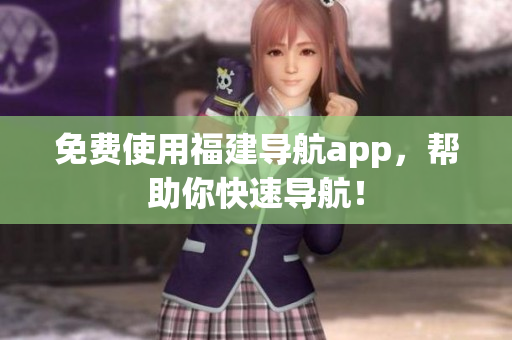免费使用福建导航app，帮助你快速导航！