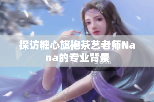 探访糖心旗袍茶艺老师Nana的专业背景