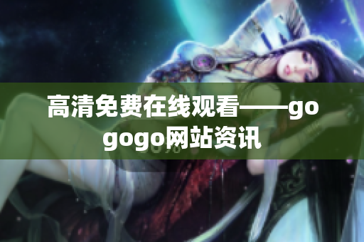 高清免费在线观看——gogogo网站资讯