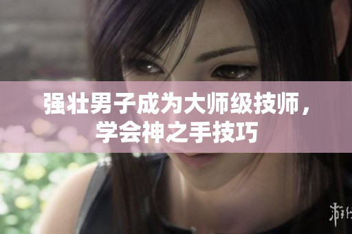 强壮男子成为大师级技师，学会神之手技巧