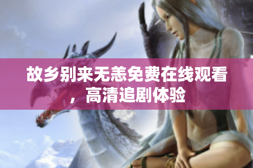 故乡别来无恙免费在线观看，高清追剧体验