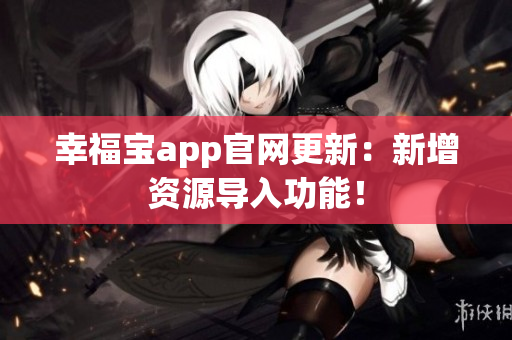 幸福宝app官网更新：新增资源导入功能！