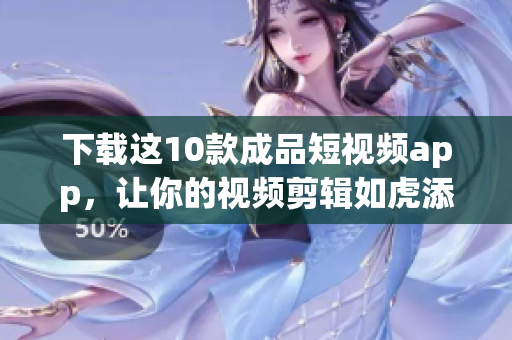下载这10款成品短视频app，让你的视频剪辑如虎添翼