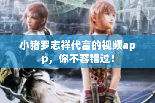 小猪罗志祥代言的视频app，你不容错过！