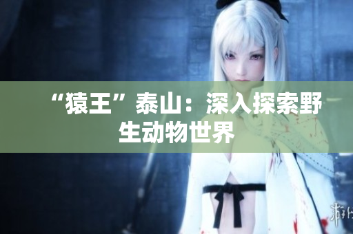 “猿王”泰山：深入探索野生动物世界