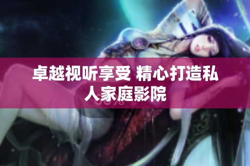 卓越视听享受 精心打造私人家庭影院