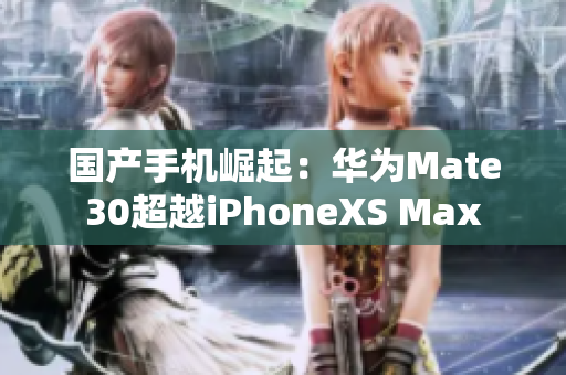 国产手机崛起：华为Mate30超越iPhoneXS Max