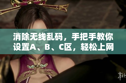 消除无线乱码，手把手教你设置A、B、C区，轻松上网！