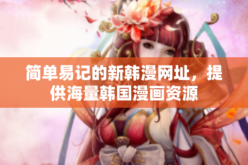 简单易记的新韩漫网址，提供海量韩国漫画资源