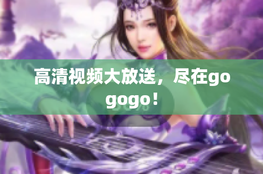 高清视频大放送，尽在gogogo！