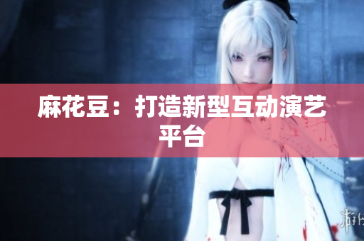 麻花豆：打造新型互动演艺平台