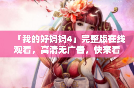 「我的好妈妈4」完整版在线观看，高清无广告，快来看！