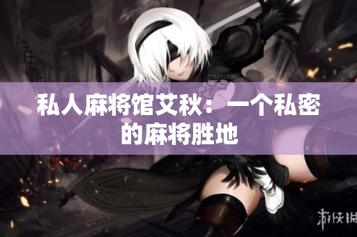 私人麻将馆艾秋：一个私密的麻将胜地